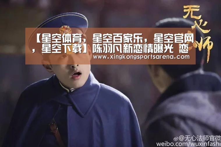 【星空体育,星空百家乐,星空官网,星空下载】陈羽凡新恋情曝光 恋爱细节经过及女方身份被扒出惊呆了(图1) 星空体育,星空百家乐,星空官网,星空下载