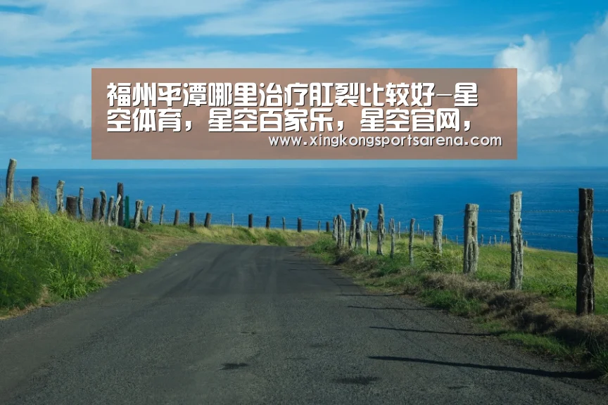福州平潭哪里治疗肛裂比较好-星空体育,星空百家乐,星空官网,星空下载(图3) 星空体育,星空百家乐,星空官网,星空下载