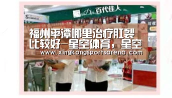 福州平潭哪里治疗肛裂比较好-星空体育,星空百家乐,星空官网,星空下载(图2) 星空体育,星空百家乐,星空官网,星空下载