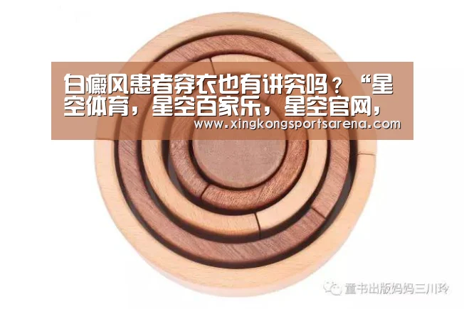 白癜风患者穿衣也有讲究吗?“星空体育,星空百家乐,星空官网,星空下载”(图1) 星空体育,星空百家乐,星空官网,星空下载