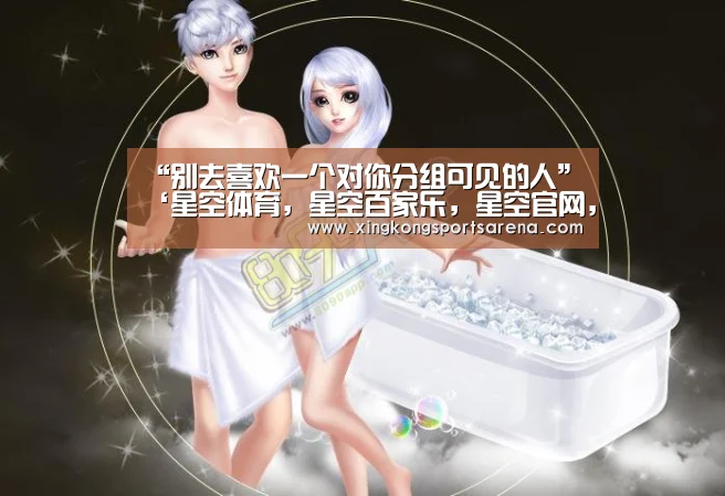 “别去喜欢一个对你分组可见的人”‘星空体育,星空百家乐,星空官网,星空下载’(图1) 星空体育,星空百家乐,星空官网,星空下载