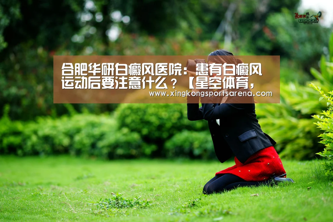 合肥华研白癜风医院:患有白癜风运动后要注意什么?【星空体育,星空百家乐,星空官网,星空下载】(图2) 星空体育,星空百家乐,星空官网,星空下载